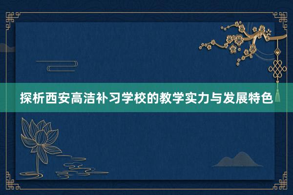 探析西安高洁补习学校的教学实力与发展特色