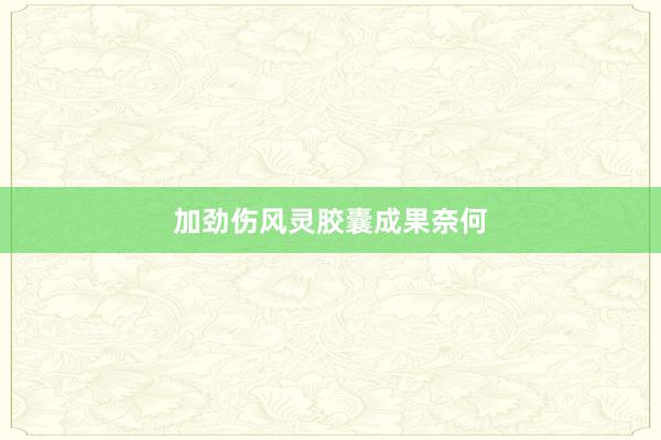 加劲伤风灵胶囊成果奈何