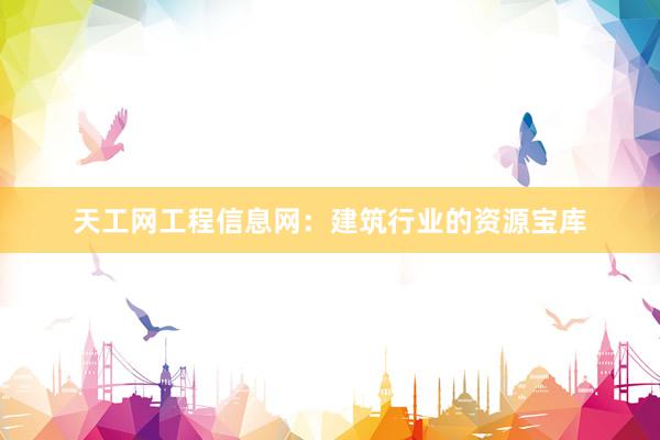 天工网工程信息网：建筑行业的资源宝库