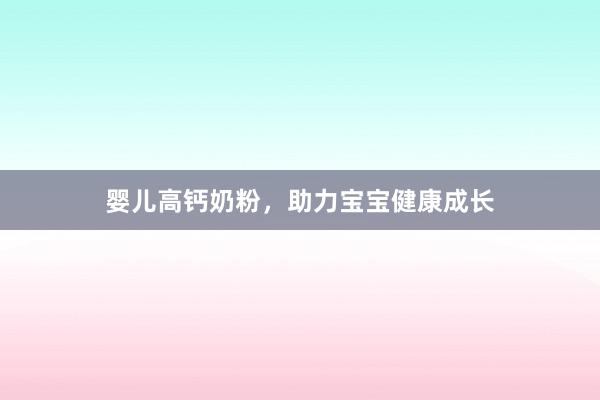 婴儿高钙奶粉，助力宝宝健康成长