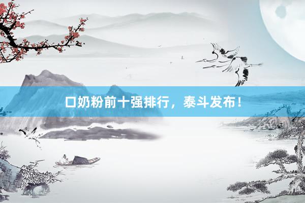 口奶粉前十强排行，泰斗发布！